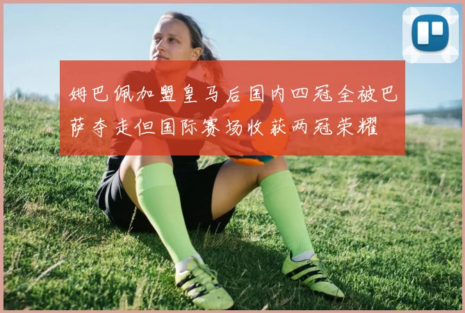 姆巴佩加盟皇马后国内四冠全被巴萨夺走但国际赛场收获两冠荣耀