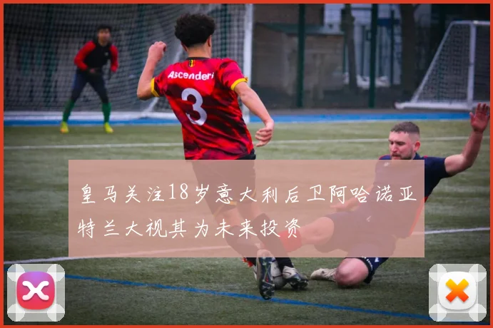 皇马关注18岁意大利后卫阿哈诺亚特兰大视其为未来投资