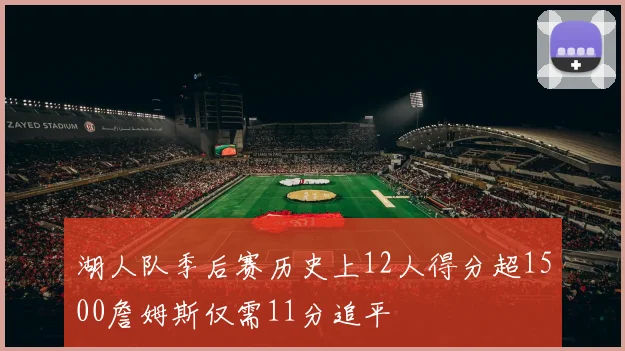 湖人队季后赛历史上12人得分超1500詹姆斯仅需11分追平