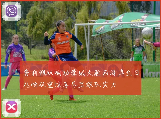 费利佩双响助蓉城大胜西海岸生日礼物双重惊喜尽显球队实力
