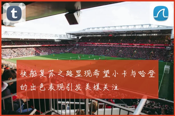 快船复苏之路显现希望小卡与哈登的出色表现引发美媒关注