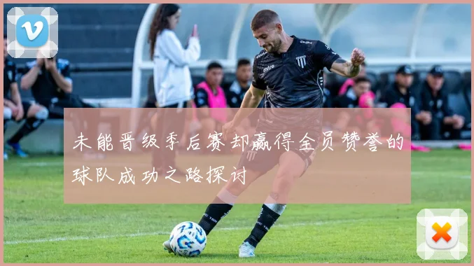 未能晋级季后赛却赢得全员赞誉的球队成功之路探讨