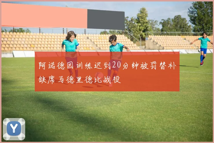 阿诺德因训练迟到20分钟被罚替补缺席马德里德比战役