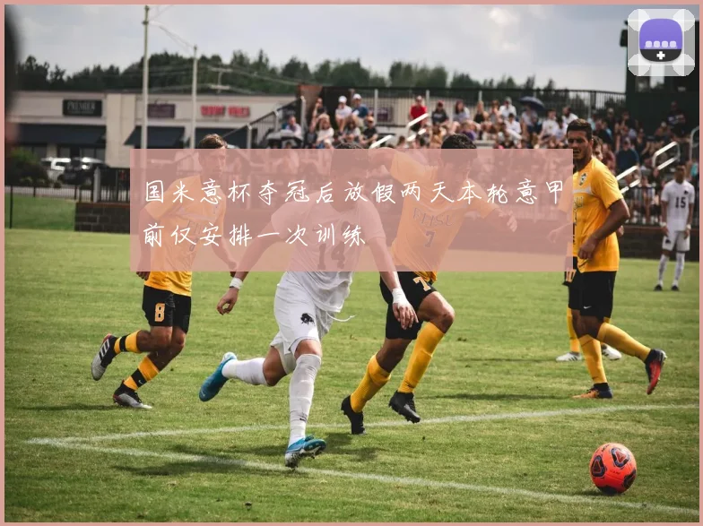 国米意杯夺冠后放假两天本轮意甲前仅安排一次训练