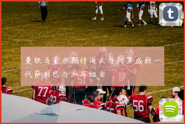 曼联马奎尔期待海文与约罗成新一代萨利巴与加布组合
