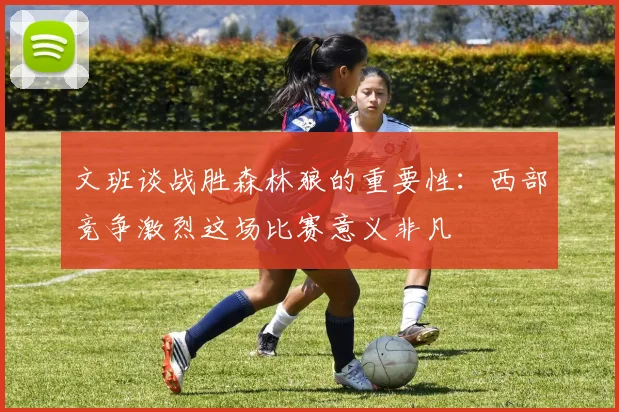 文班谈战胜森林狼的重要性：西部竞争激烈这场比赛意义非凡