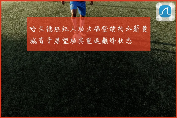 哈兰德经纪人助力福登续约加薪曼城寄予厚望助其重返巅峰状态