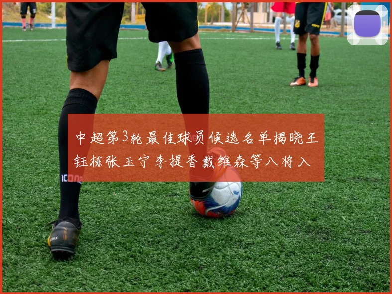 中超第3轮最佳球员候选名单揭晓王钰栋张玉宁李提香戴维森等八将入围