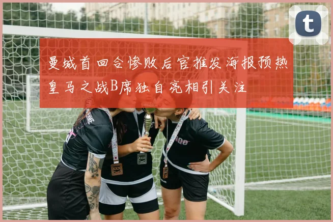 曼城首回合惨败后官推发海报预热皇马之战B席独自亮相引关注