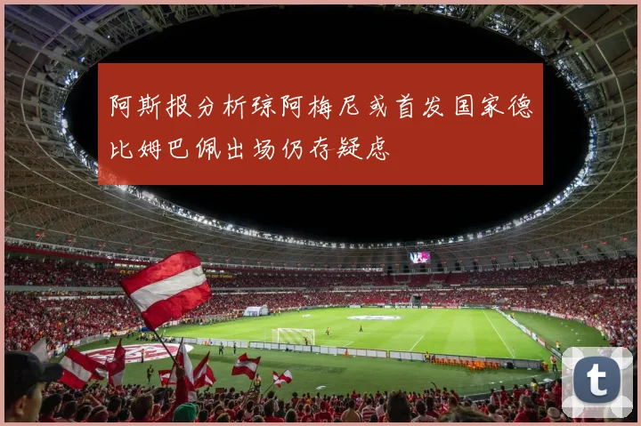 阿斯报分析琼阿梅尼或首发国家德比姆巴佩出场仍存疑虑