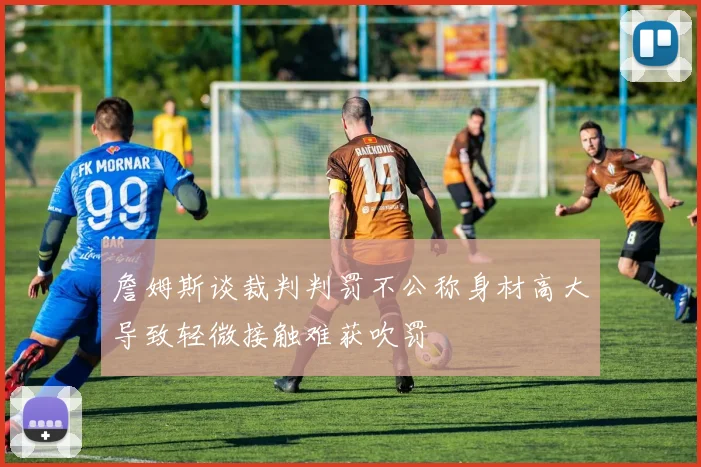 詹姆斯谈裁判判罚不公称身材高大导致轻微接触难获吹罚