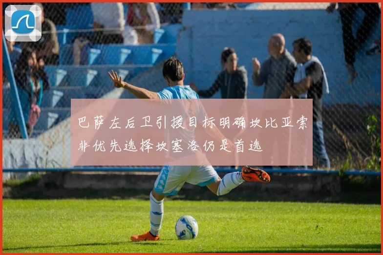巴萨左后卫引援目标明确坎比亚索非优先选择坎塞洛仍是首选