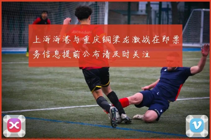 上海海港与重庆铜梁龙激战在即票务信息提前公布请及时关注