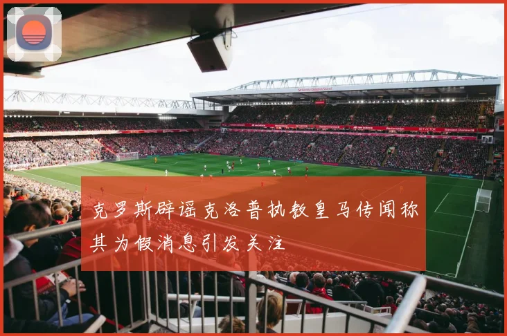 克罗斯辟谣克洛普执教皇马传闻称其为假消息引发关注