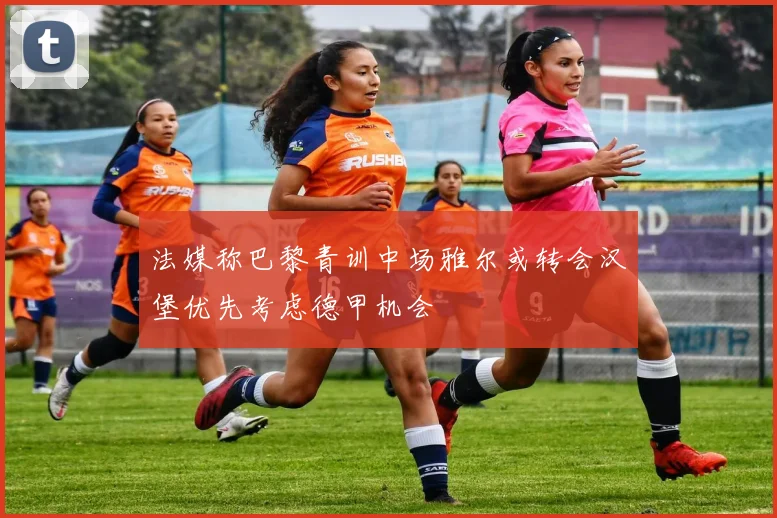 法媒称巴黎青训中场雅尔或转会汉堡优先考虑德甲机会