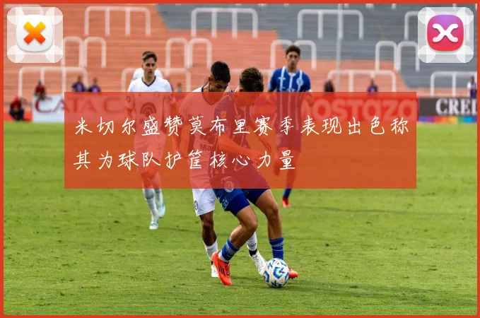 米切尔盛赞莫布里赛季表现出色称其为球队护筐核心力量