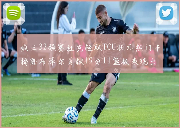 疯三32强赛杜克轻取TCU状元热门卡梅隆布泽尔贡献19分11篮板表现出色
