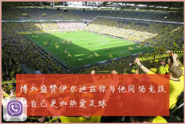 博加盛赞伊尔迪兹称与他同场竞技让自己更加热爱足球