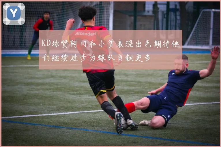 KD称赞阿门和小贾表现出色期待他们继续进步为球队贡献更多