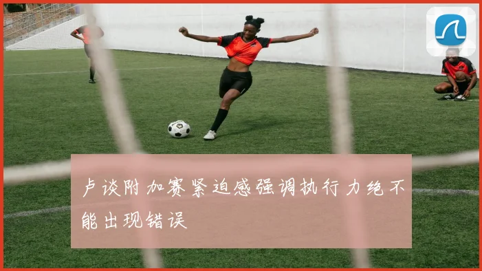 卢谈附加赛紧迫感强调执行力绝不能出现错误