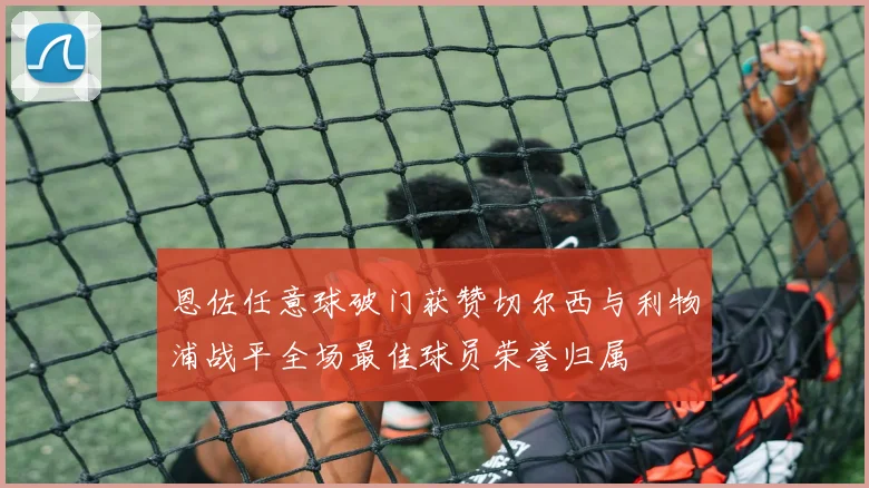 恩佐任意球破门获赞切尔西与利物浦战平全场最佳球员荣誉归属