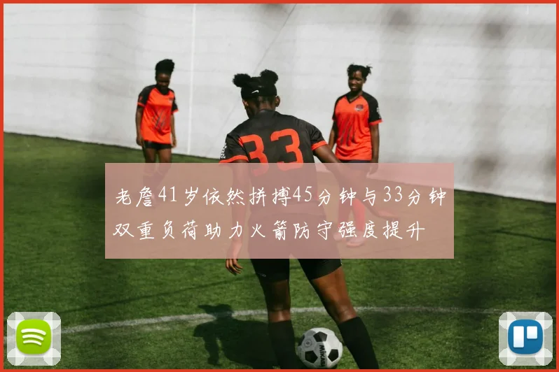 老詹41岁依然拼搏45分钟与33分钟双重负荷助力火箭防守强度提升