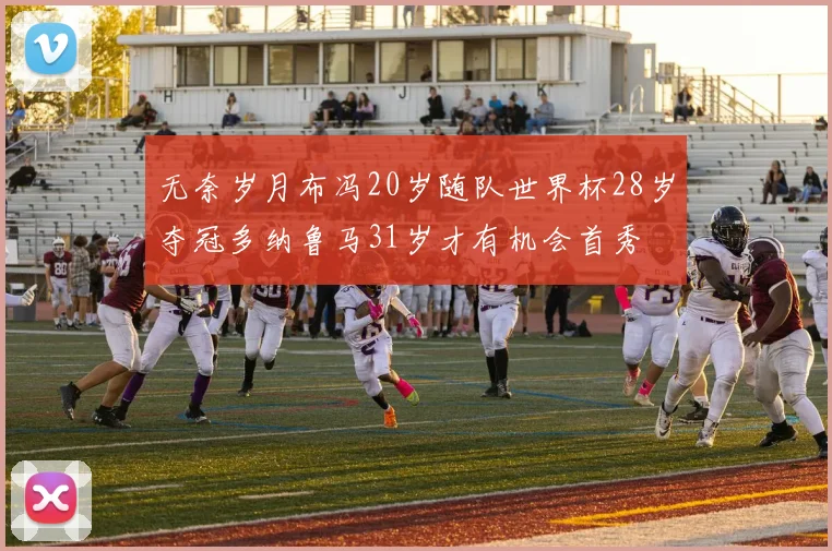 无奈岁月布冯20岁随队世界杯28岁夺冠多纳鲁马31岁才有机会首秀