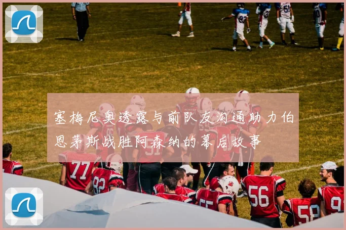 塞梅尼奥透露与前队友沟通助力伯恩茅斯战胜阿森纳的幕后故事