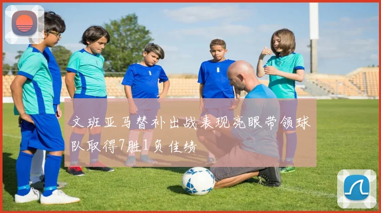 文班亚马替补出战表现亮眼带领球队取得7胜1负佳绩