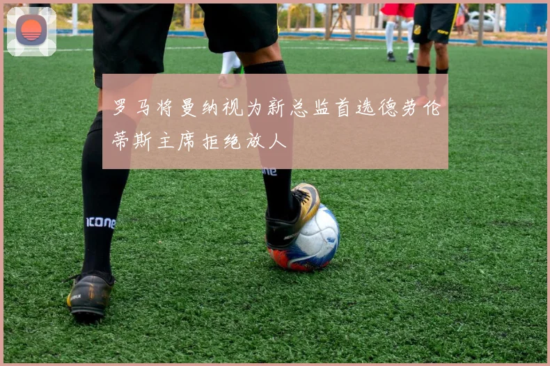 罗马将曼纳视为新总监首选德劳伦蒂斯主席拒绝放人