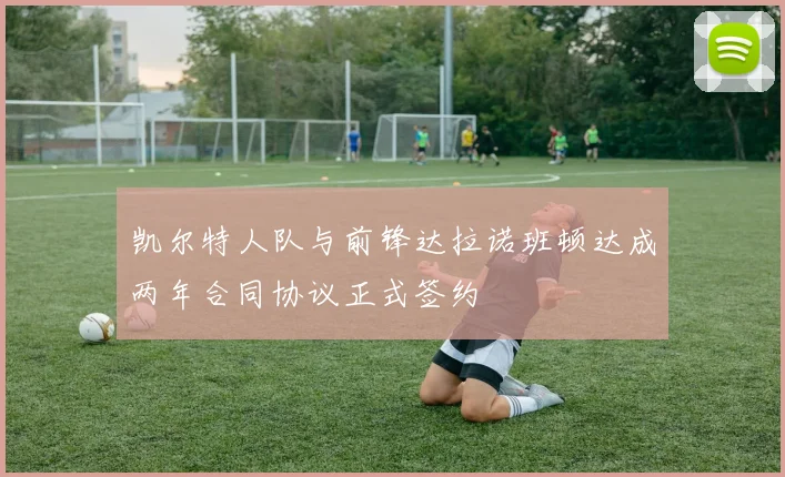 凯尔特人队与前锋达拉诺班顿达成两年合同协议正式签约