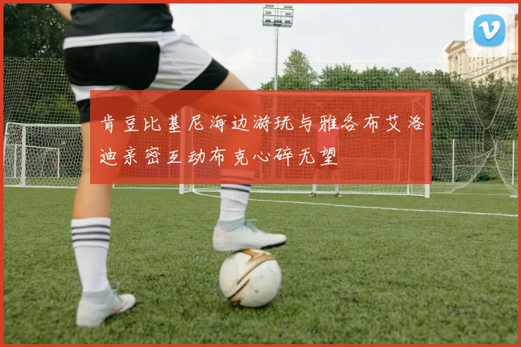 肯豆比基尼海边游玩与雅各布艾洛迪亲密互动布克心碎无望