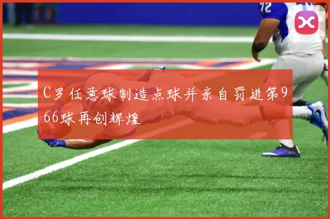 C罗任意球制造点球并亲自罚进第966球再创辉煌
