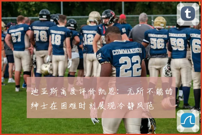 迪亚斯高度评价凯恩：无所不能的绅士在困难时刻展现冷静风范