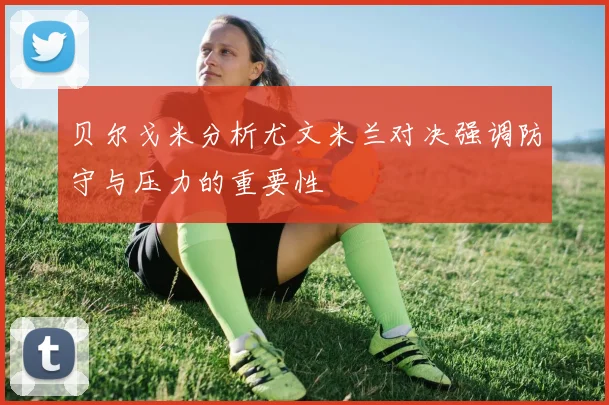 贝尔戈米分析尤文米兰对决强调防守与压力的重要性