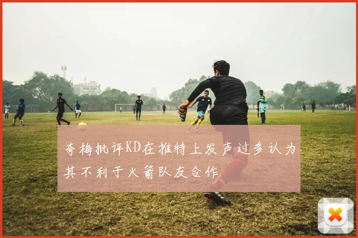 夸梅批评KD在推特上发声过多认为其不利于火箭队友合作