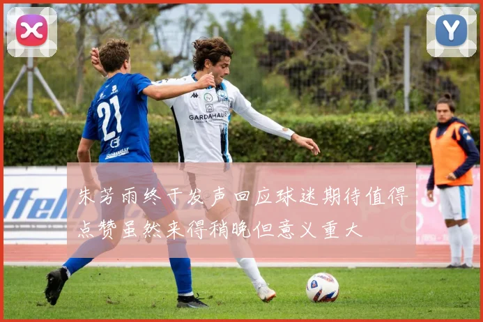 朱芳雨终于发声回应球迷期待值得点赞虽然来得稍晚但意义重大