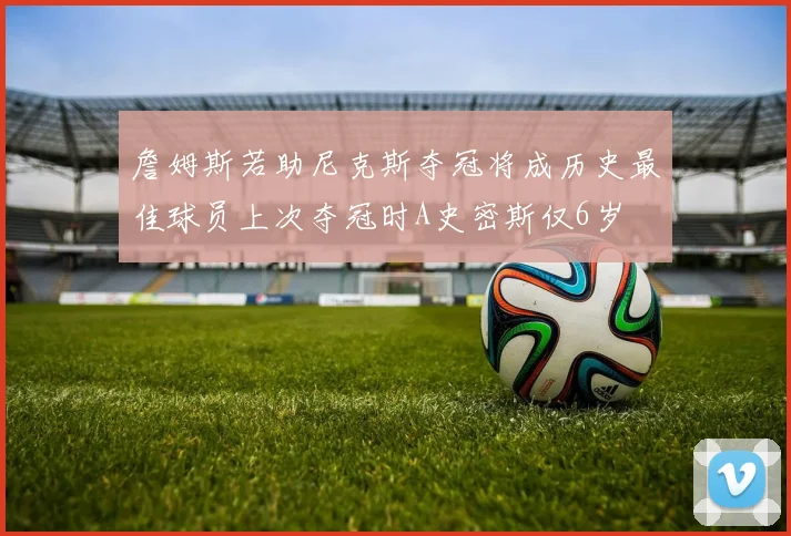 詹姆斯若助尼克斯夺冠将成历史最佳球员上次夺冠时A史密斯仅6岁