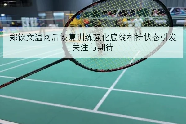 郑钦文温网后恢复训练强化底线相持状态引发关注与期待